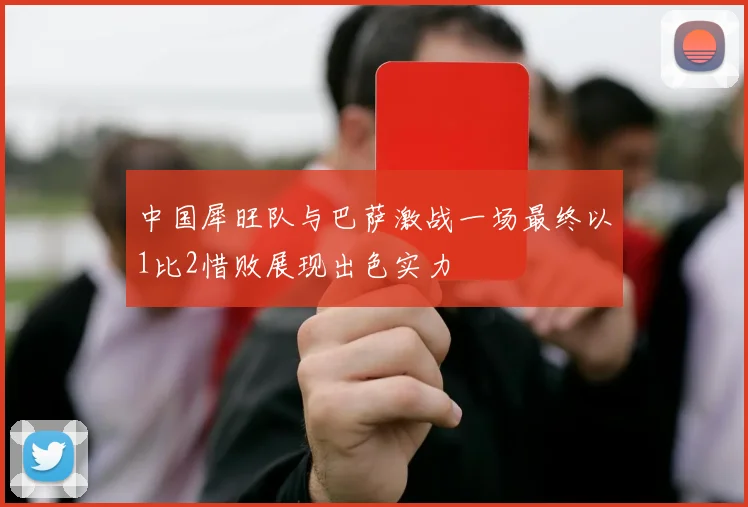 中国犀旺队与巴萨激战一场最终以1比2惜败展现出色实力
