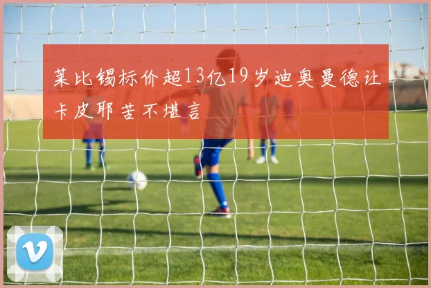 莱比锡标价超13亿19岁迪奥曼德让卡皮耶苦不堪言