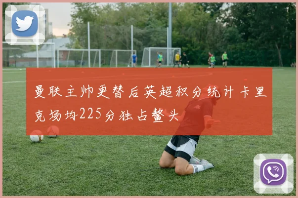 曼联主帅更替后英超积分统计卡里克场均225分独占鳌头
