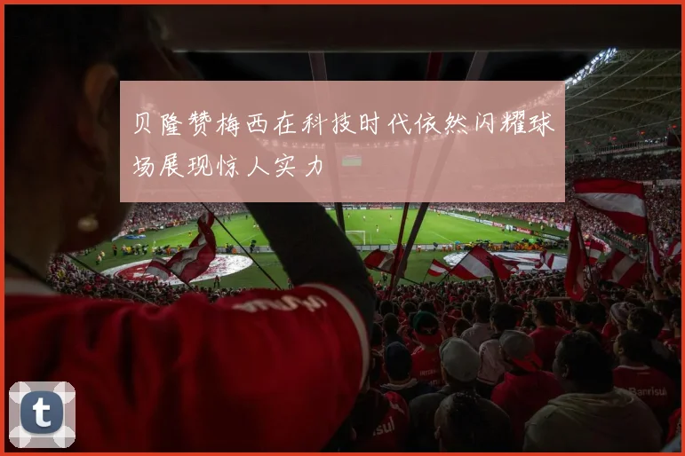 贝隆赞梅西在科技时代依然闪耀球场展现惊人实力