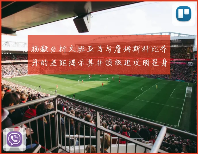 杨毅分析文班亚马与詹姆斯科比乔丹的差距揭示其非顶级进攻明星身份