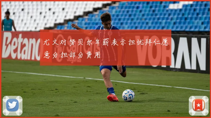 尤文对努贝尔年薪表示担忧拜仁愿意分担部分费用