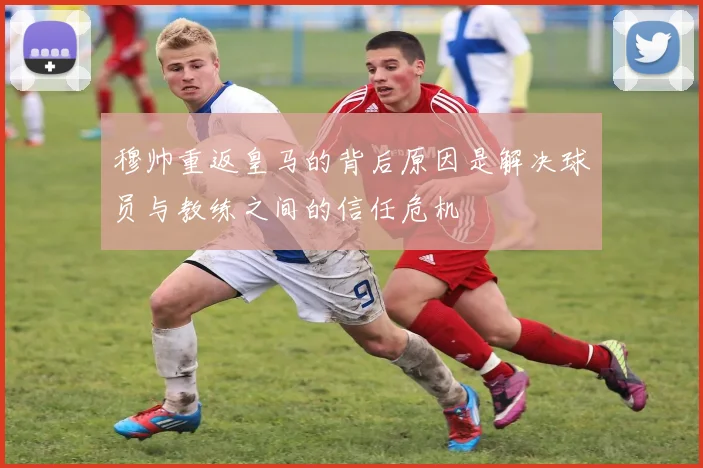 穆帅重返皇马的背后原因是解决球员与教练之间的信任危机