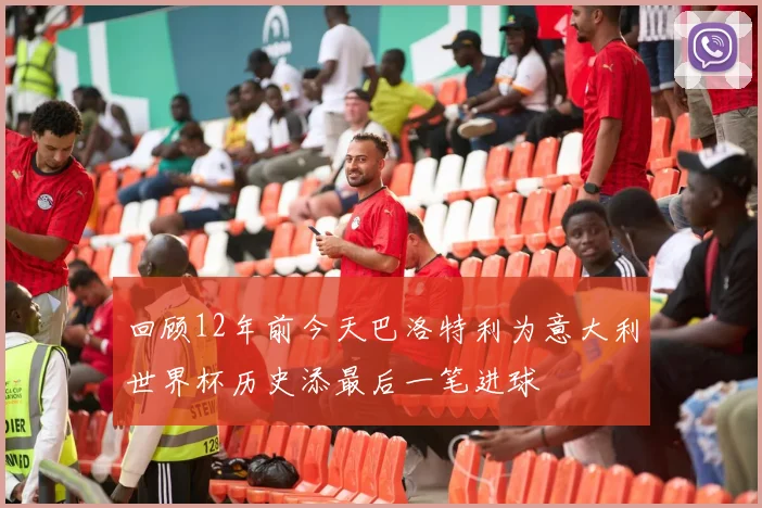回顾12年前今天巴洛特利为意大利世界杯历史添最后一笔进球