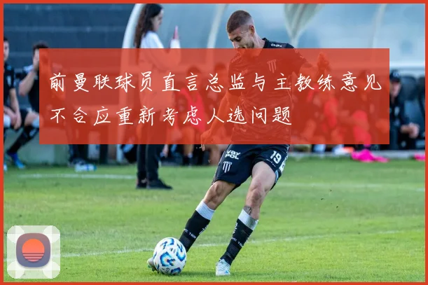 前曼联球员直言总监与主教练意见不合应重新考虑人选问题