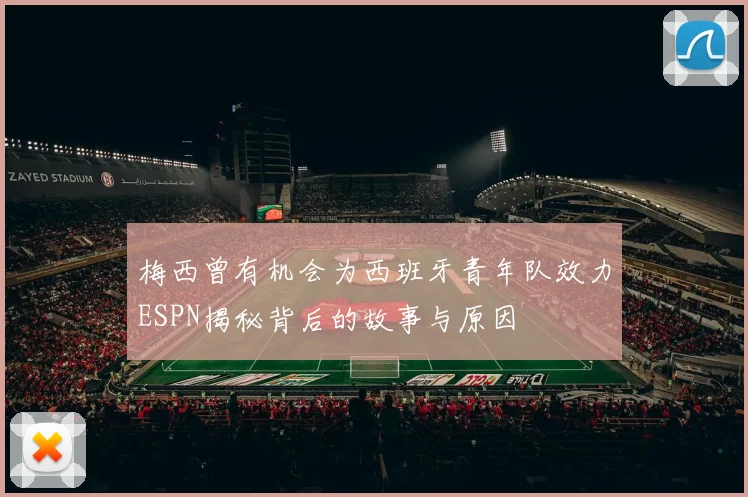 梅西曾有机会为西班牙青年队效力ESPN揭秘背后的故事与原因