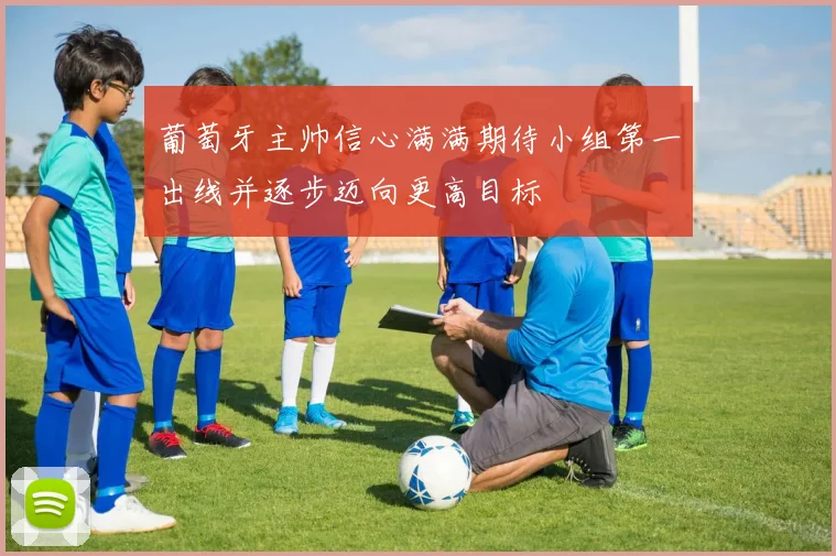 葡萄牙主帅信心满满期待小组第一出线并逐步迈向更高目标