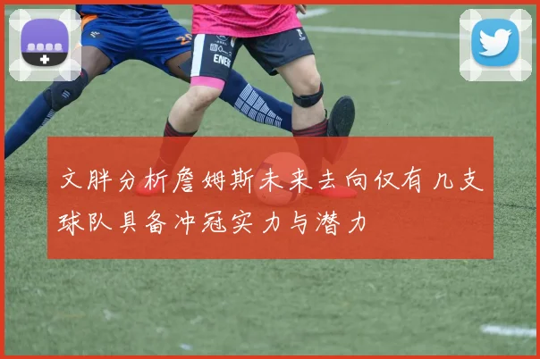 文胖分析詹姆斯未来去向仅有几支球队具备冲冠实力与潜力