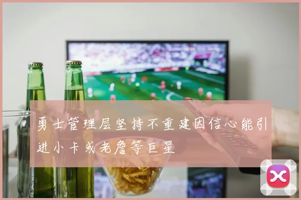勇士管理层坚持不重建因信心能引进小卡或老詹等巨星