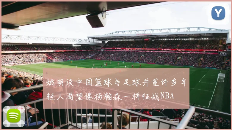 姚明谈中国篮球与足球并重许多年轻人渴望像杨瀚森一样征战NBA