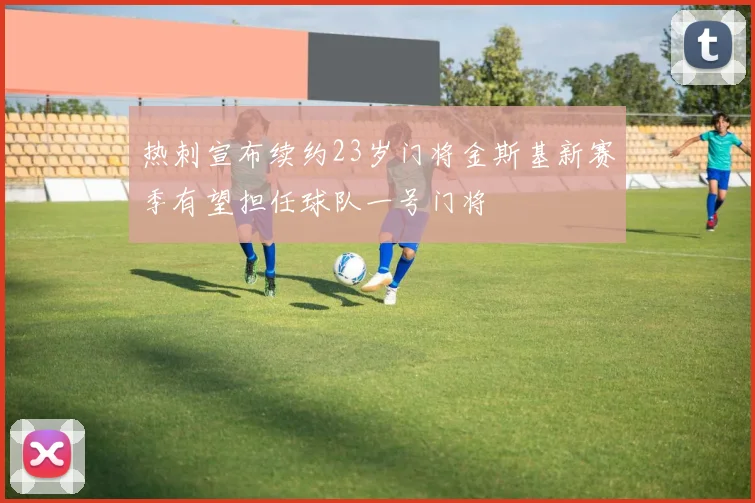 热刺宣布续约23岁门将金斯基新赛季有望担任球队一号门将