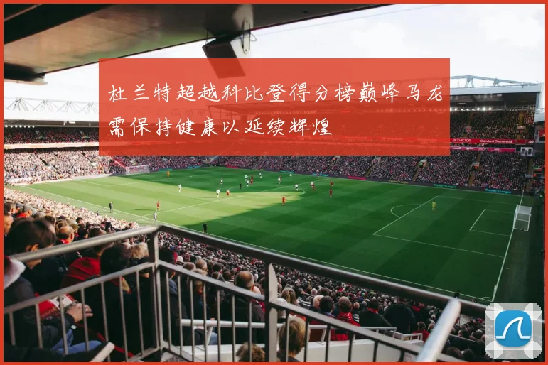 杜兰特超越科比登得分榜巅峰马龙需保持健康以延续辉煌