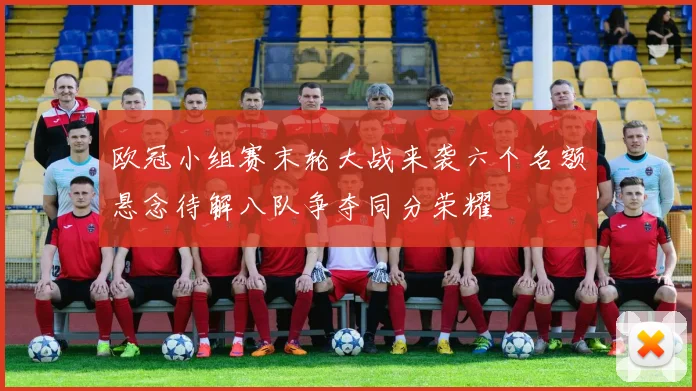欧冠小组赛末轮大战来袭六个名额悬念待解八队争夺同分荣耀