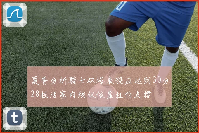 夏普分析骑士双塔表现应达到30分28板活塞内线仅依靠杜伦支撑