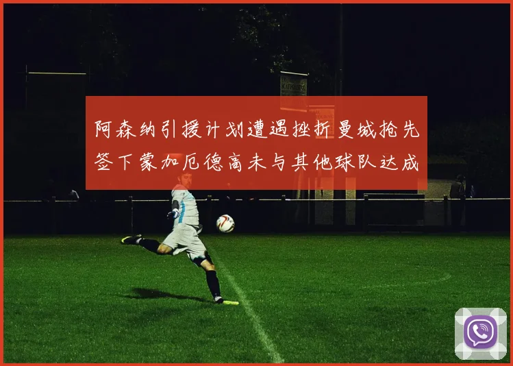 阿森纳引援计划遭遇挫折曼城抢先签下蒙加厄德高未与其他球队达成协议