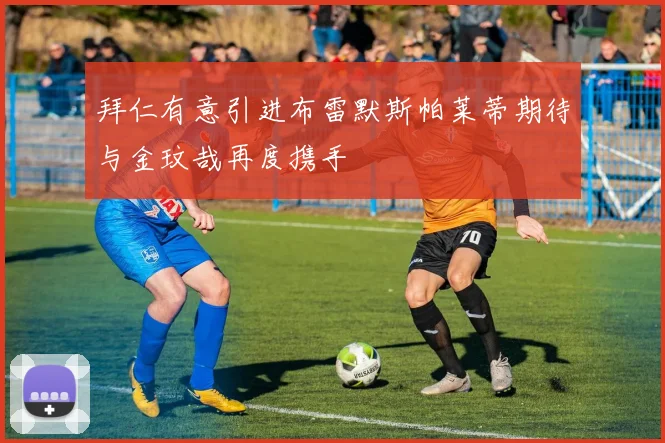 拜仁有意引进布雷默斯帕莱蒂期待与金玟哉再度携手