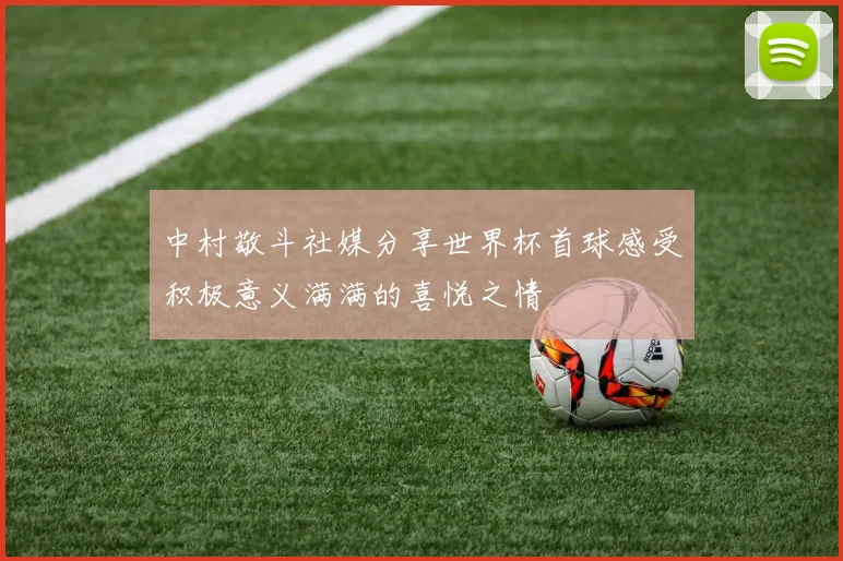中村敬斗社媒分享世界杯首球感受积极意义满满的喜悦之情