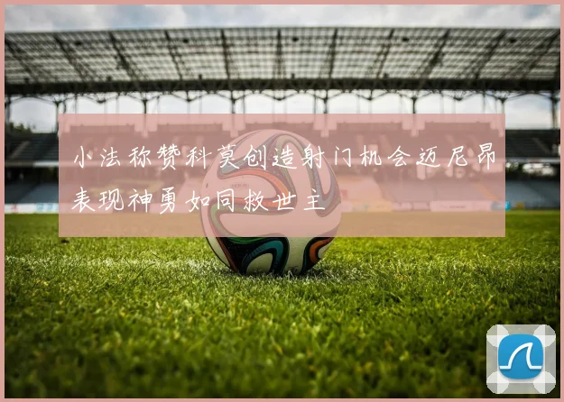 小法称赞科莫创造射门机会迈尼昂表现神勇如同救世主