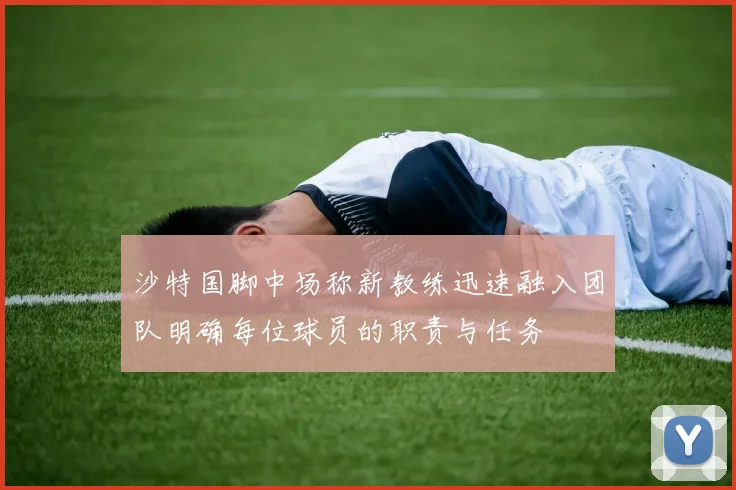沙特国脚中场称新教练迅速融入团队明确每位球员的职责与任务
