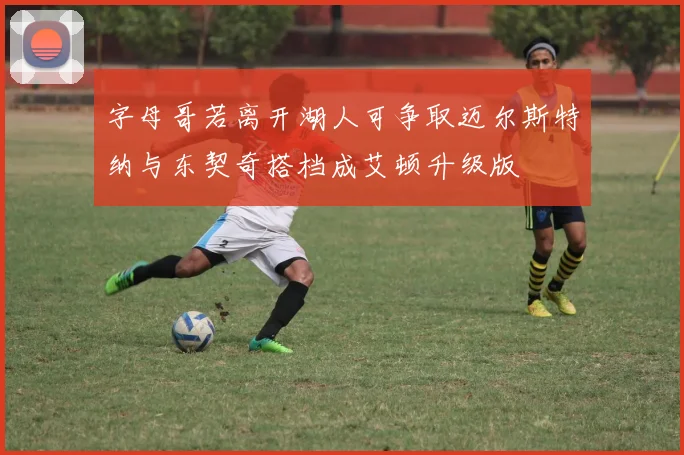 字母哥若离开湖人可争取迈尔斯特纳与东契奇搭档成艾顿升级版
