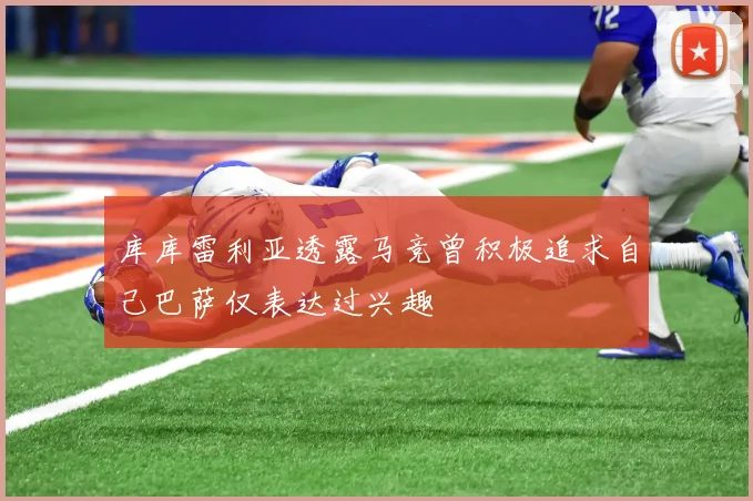 库库雷利亚透露马竞曾积极追求自己巴萨仅表达过兴趣