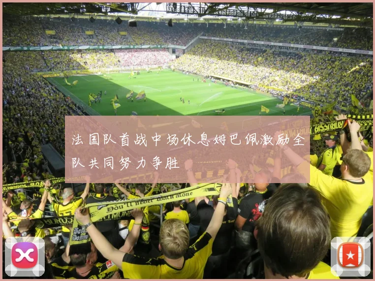 法国队首战中场休息姆巴佩激励全队共同努力争胜