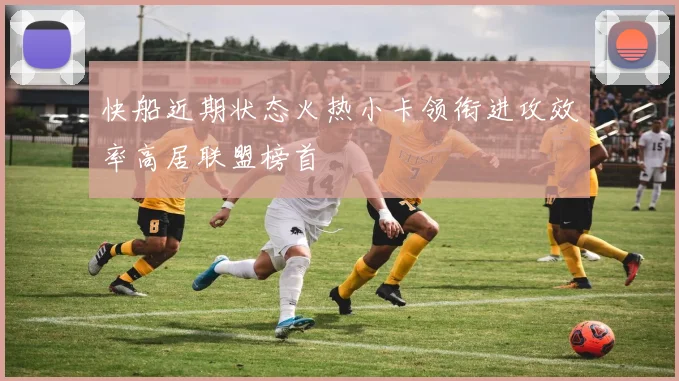 快船近期状态火热小卡领衔进攻效率高居联盟榜首