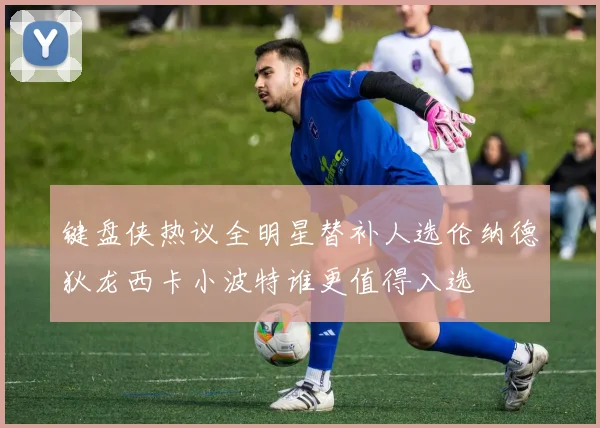 键盘侠热议全明星替补人选伦纳德狄龙西卡小波特谁更值得入选