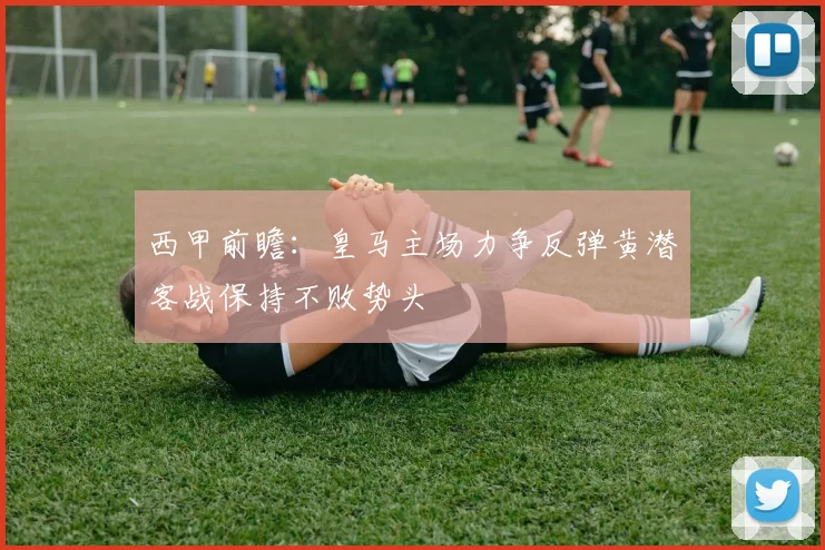 西甲前瞻：皇马主场力争反弹黄潜客战保持不败势头