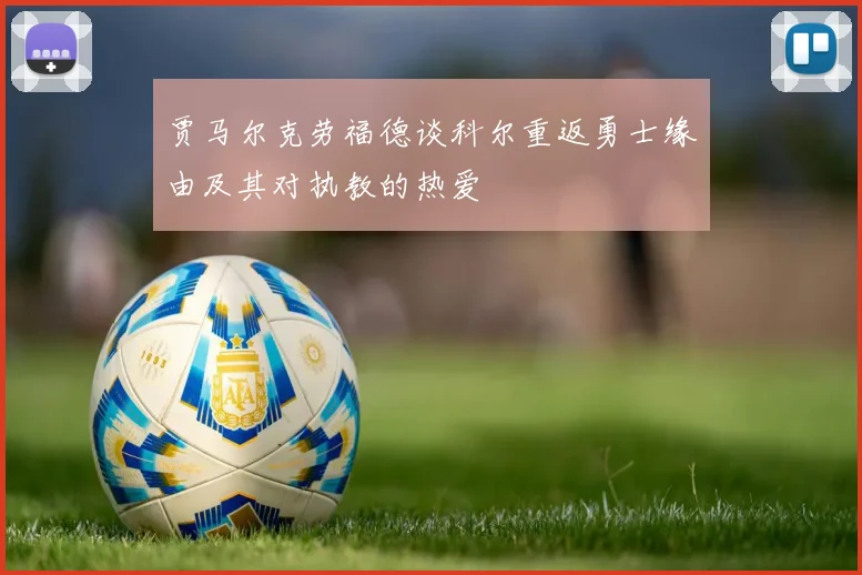 贾马尔克劳福德谈科尔重返勇士缘由及其对执教的热爱