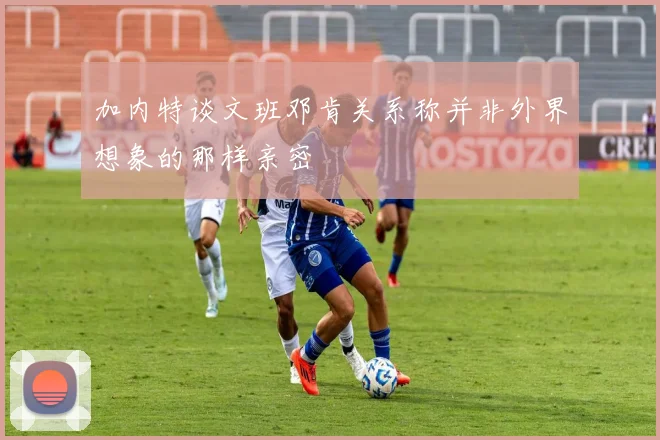 加内特谈文班邓肯关系称并非外界想象的那样亲密