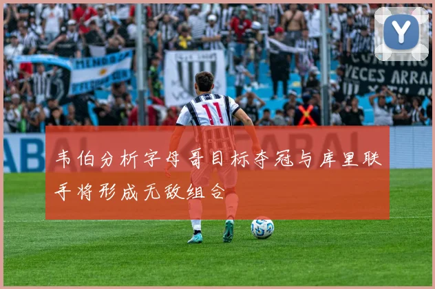 韦伯分析字母哥目标夺冠与库里联手将形成无敌组合