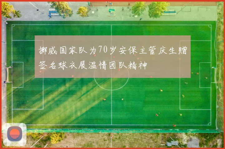 挪威国家队为70岁安保主管庆生赠签名球衣展温情团队精神